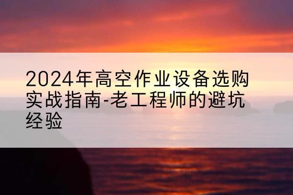 连山高空作业升降机厂家推荐-2024年高空作业设备选购实战指南-老工程师的避坑经验
