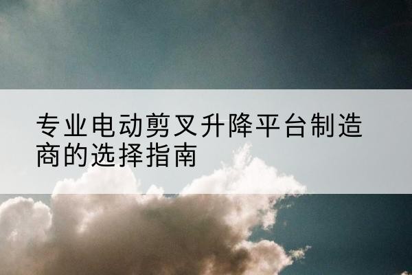 连山电动剪叉升降平台厂家-专业电动剪叉升降平台制造商的选择指南