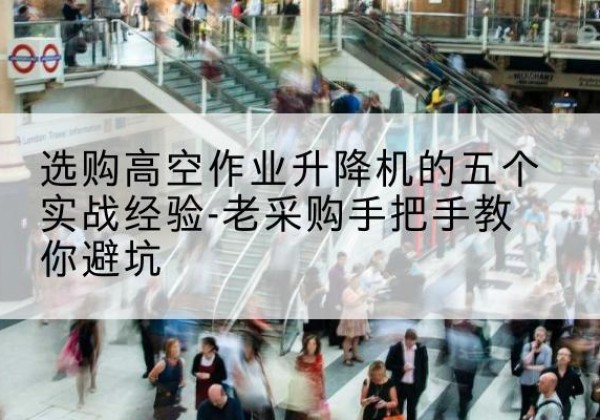连山高空作业升降机厂家-选购高空作业升降机的五个实战经验-老采购手把手教你避坑