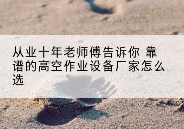 连山高空作业升降机厂家推荐-从业十年老师傅告诉你 靠谱的高空作业设备厂家怎么选