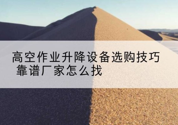 连山电动升降平台厂家推荐-高空作业升降设备选购技巧 靠谱厂家怎么找