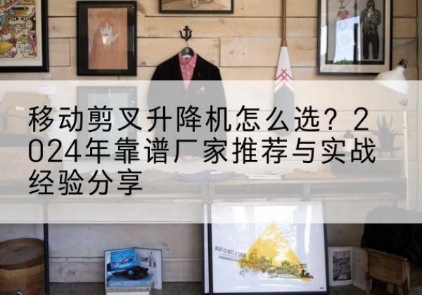 连山升降平台厂家推荐-移动剪叉升降机怎么选？2024年靠谱厂家推荐与实战经验分享