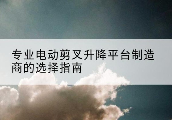 连山电动剪叉升降平台厂家-专业电动剪叉升降平台制造商的选择指南