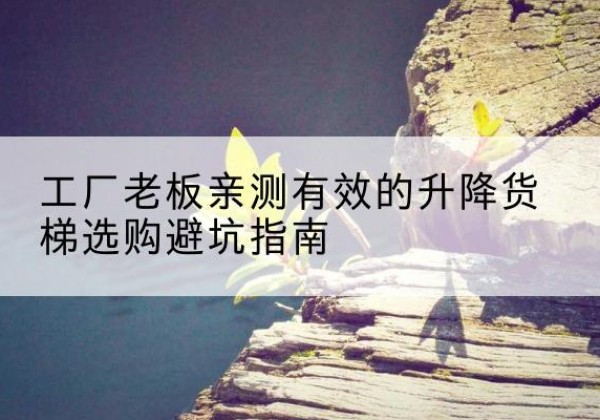 连山升降货梯怎么选-工厂老板亲测有效的升降货梯选购避坑指南