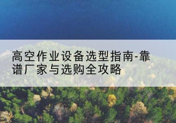 连山升降车厂家-高空作业设备选型指南-靠谱厂家与选购全攻略