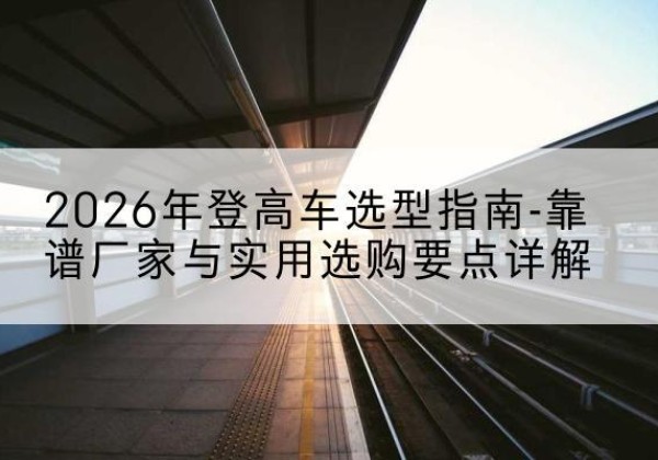 连山登高车厂家推荐-2026年登高车选型指南-靠谱厂家与实用选购要点详解
